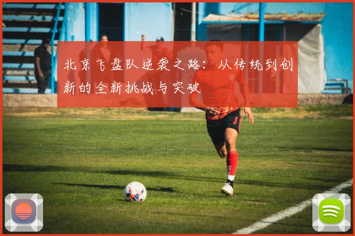 北京飞盘队逆袭之路：从传统到创新的全新挑战与突破