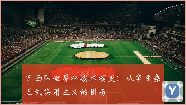 巴西队世界杯战术演变：从华丽桑巴到实用主义的困局