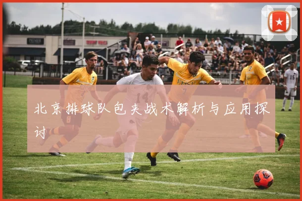北京排球队包夹战术解析与应用探讨