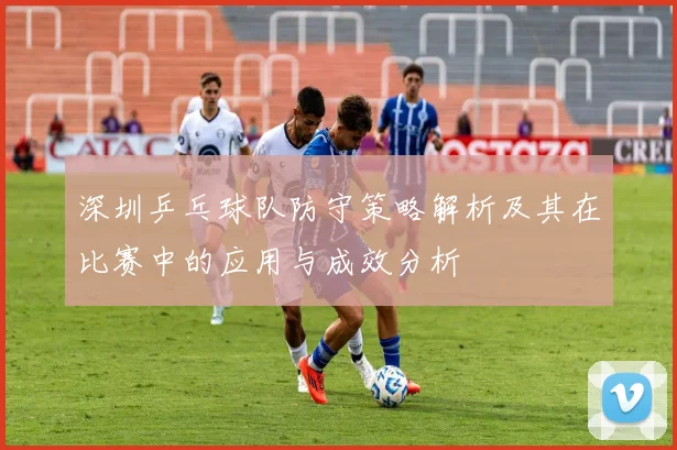深圳乒乓球队防守策略解析及其在比赛中的应用与成效分析