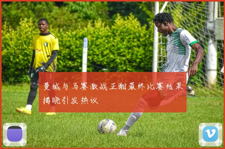 曼城与马赛激战正酣最终比赛结果揭晓引发热议