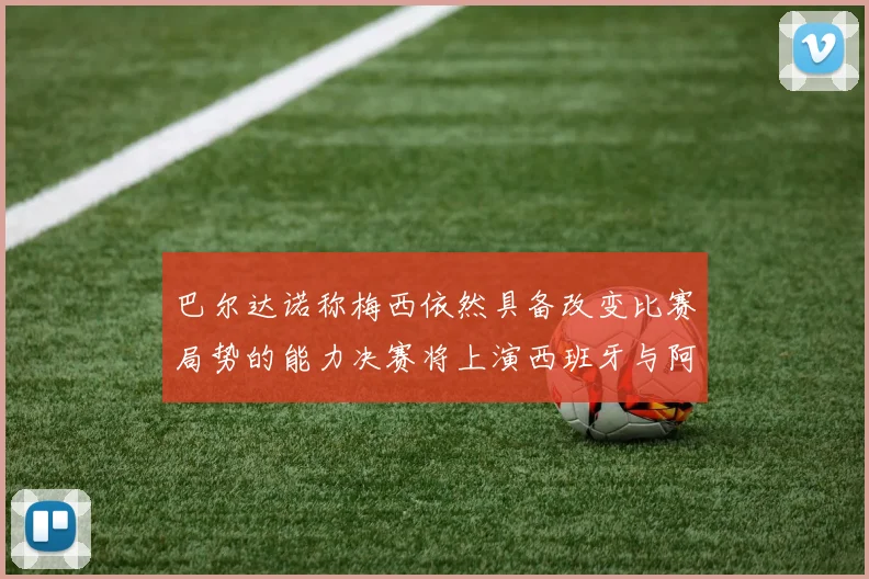 巴尔达诺称梅西依然具备改变比赛局势的能力决赛将上演西班牙与阿根廷对决