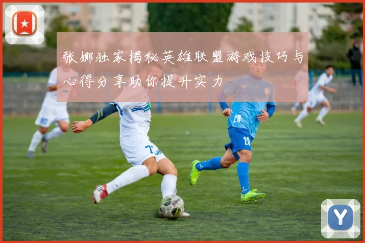 张娜独家揭秘英雄联盟游戏技巧与心得分享助你提升实力